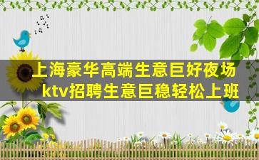 上海豪华高端生意巨好夜场ktv招聘生意巨稳轻松上班