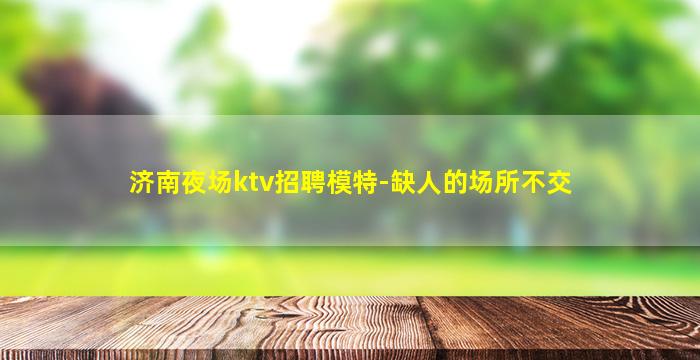 济南夜场ktv招聘模特-缺人的场所不交